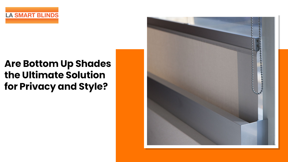 Are Bottom Up Shades the Ultimate Solution for Privacy and Style?